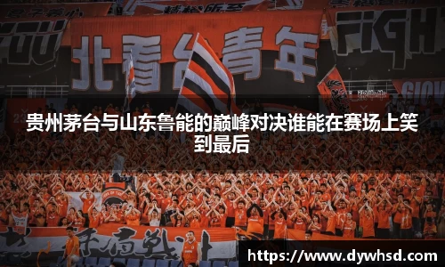 贵州茅台与山东鲁能的巅峰对决谁能在赛场上笑到最后