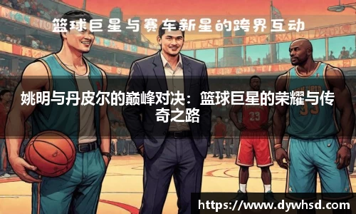 姚明与丹皮尔的巅峰对决：篮球巨星的荣耀与传奇之路