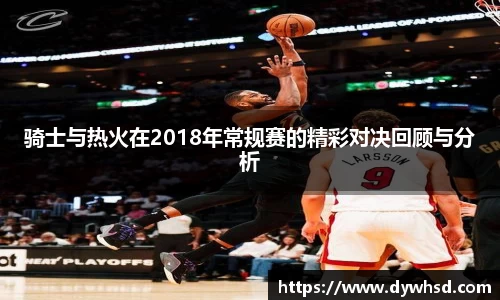 骑士与热火在2018年常规赛的精彩对决回顾与分析