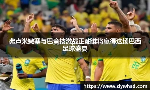 弗卢米嫩塞与巴竞技激战正酣谁将赢得这场巴西足球盛宴