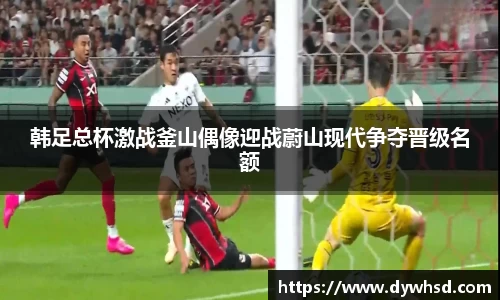韩足总杯激战釜山偶像迎战蔚山现代争夺晋级名额
