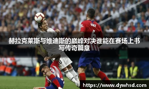 赫拉克莱斯与维迪斯的巅峰对决谁能在赛场上书写传奇篇章